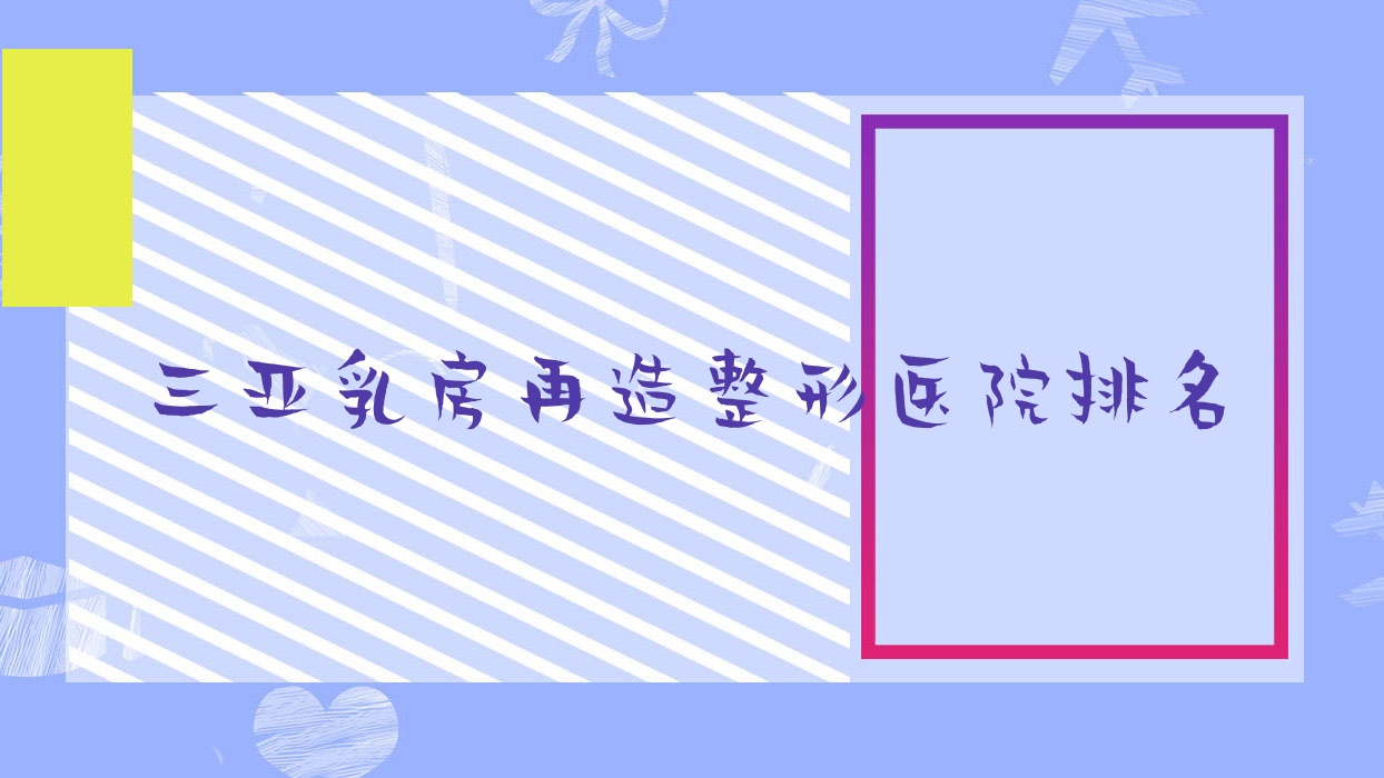 三亞乳房再造醫(yī)院排名前十:華美|美大夫麗格乳房再造很好