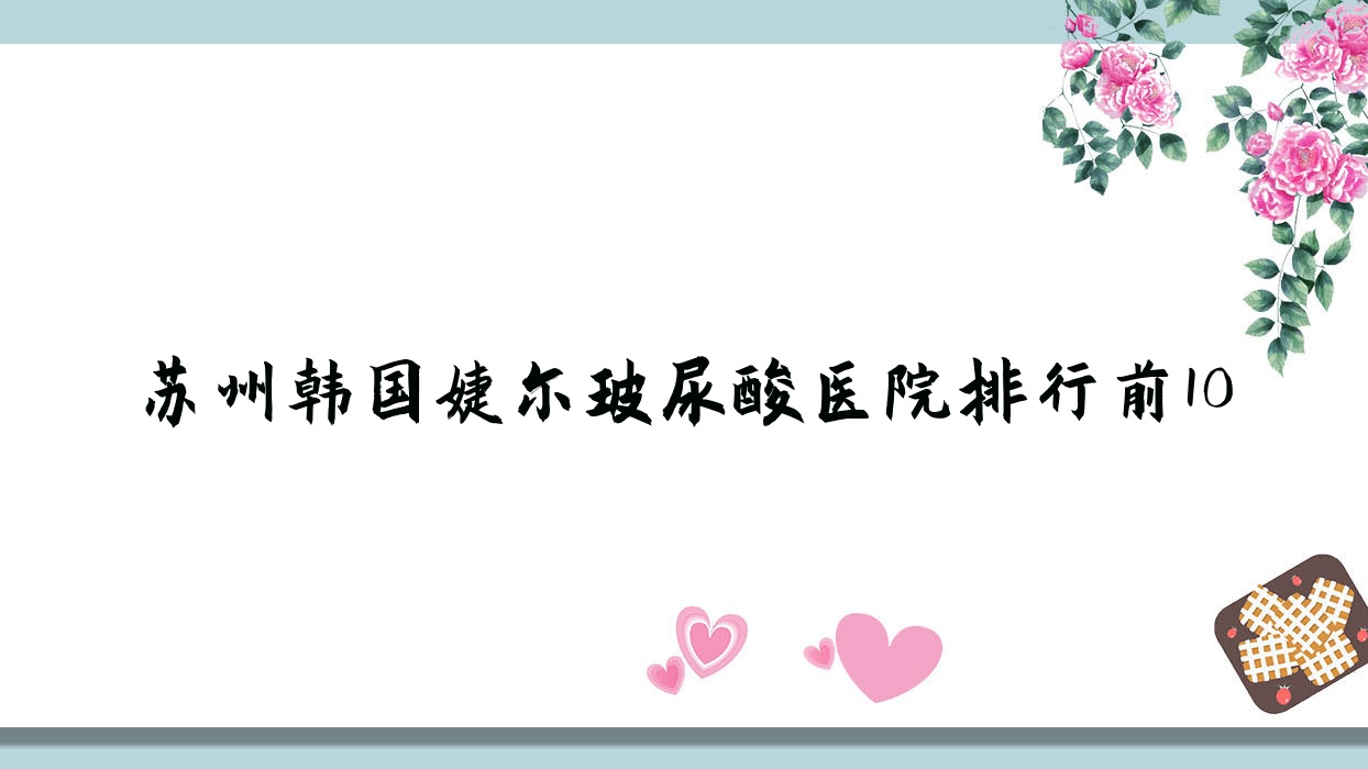 蘇州韓國婕爾玻尿酸醫(yī)院排行前10有哪些蘇州好韓國婕爾玻尿酸整形醫(yī)院