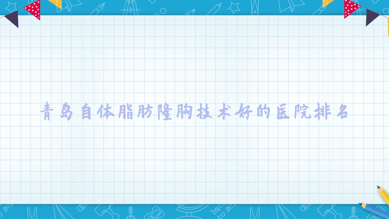揭秘！青島自體脂肪隆胸技術(shù)好的醫(yī)院排名|前十名全面解析,有幾家是公辦