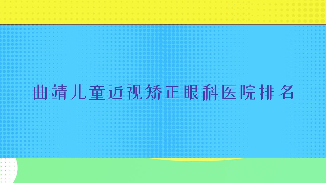 曲靖兒童近視矯正哪家醫(yī)院較好？人氣排行前十，第一人民醫(yī)院惠滇等口碑上榜