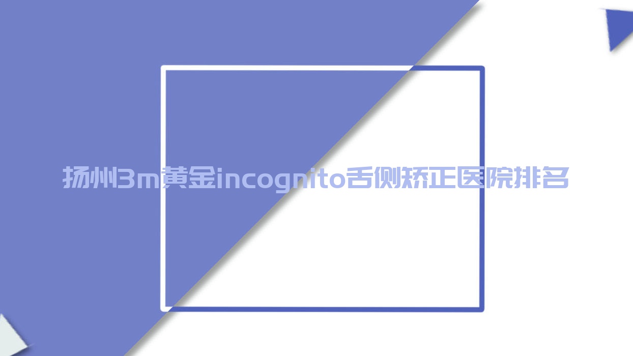 揚(yáng)州3m黃金incognito舌側(cè)矯正醫(yī)院排名揚(yáng)州3m黃金incognito舌側(cè)矯正李根林昌建好又便宜