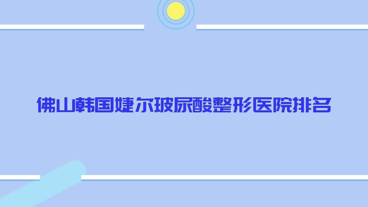 佛山韓國(guó)婕爾玻尿酸哪家醫(yī)院較好？人氣排行前十，伊槿妍等口碑入選