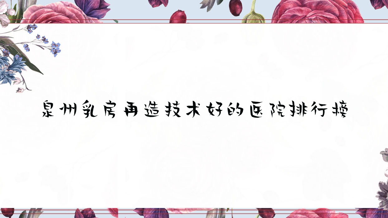 公开!泉州乳房再造技术好的医院排行榜|前十名详细介绍,有几家是公办 公开!泉州乳房再造技术好的医院排行榜|前十名详细介绍,有几家是公办