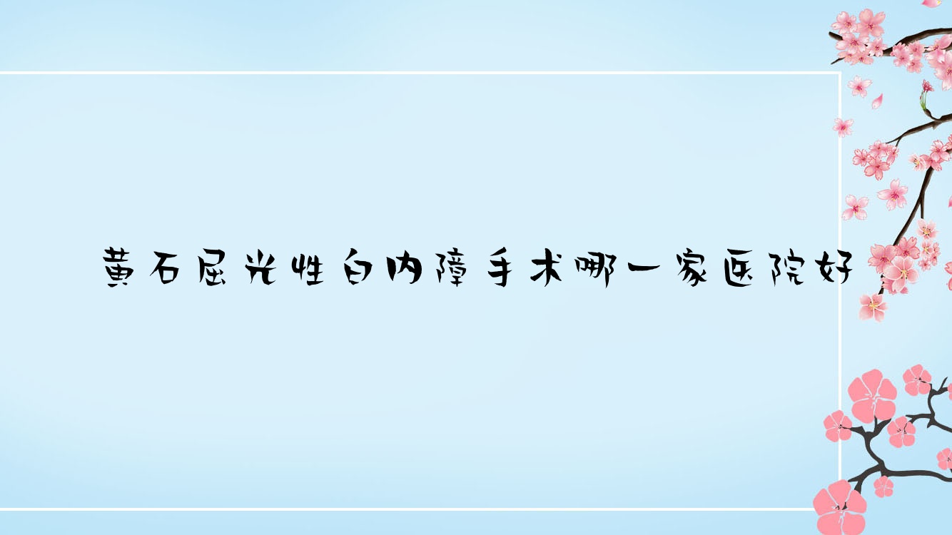 黃石屈光性白內(nèi)障手術(shù)哪一家醫(yī)院好？眼科醫(yī)院、聲譽測評費用收費表總覽！