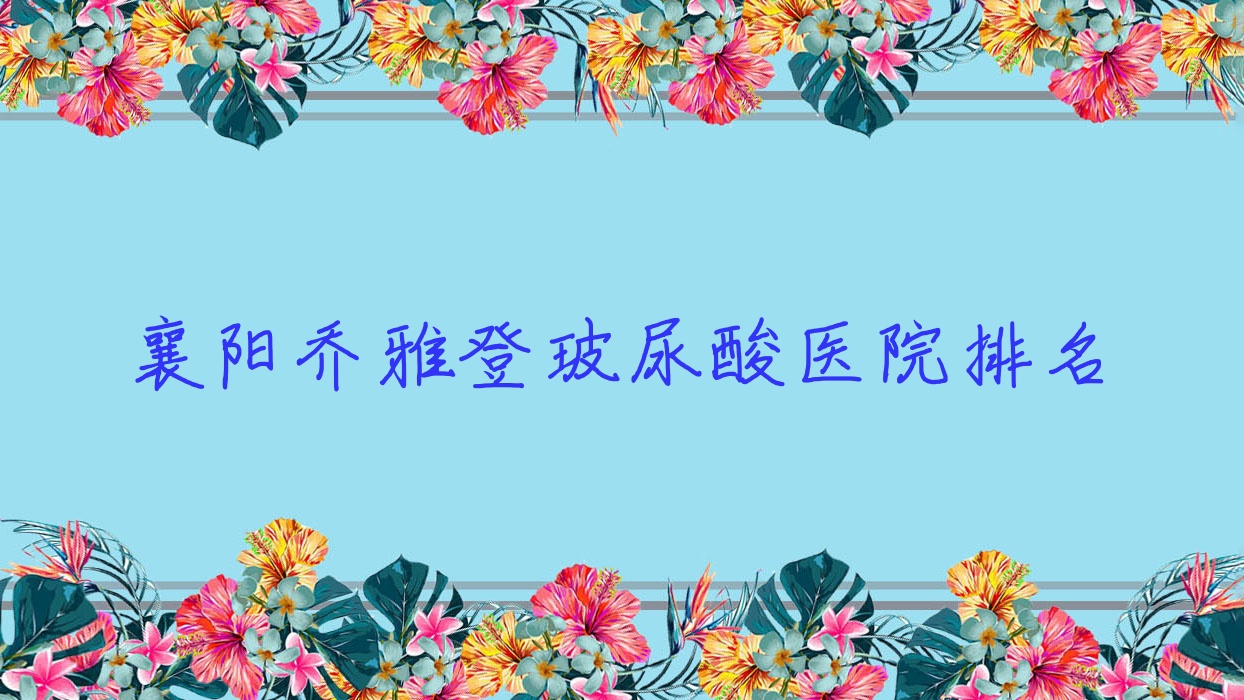 襄陽喬雅登玻尿酸正規(guī)的醫(yī)院:鼓樓醫(yī)院私密科、襄州國文、湖北青果青橙排名前十
