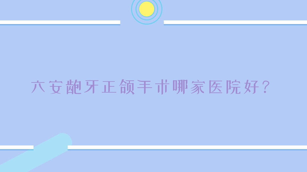 六安龅牙正颌手术哪家医院好?排名前十医院有金安雅悦/霍山县文锋 六安龅牙正颌手术哪家医院好?排名前十医院有金安雅悦/霍山县文锋