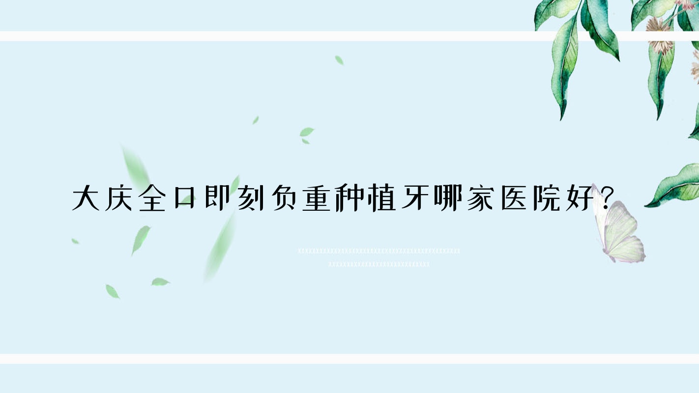 大慶全口即刻負(fù)重種植牙哪家醫(yī)院好？大慶allon4全口種植牙/全口即刻種植牙挑選這些