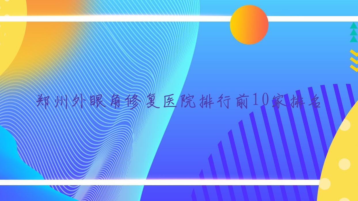 鄭州外眼角修復(fù)醫(yī)院排行前10家排名總覽|欣紀元醫(yī)院是本地熱門醫(yī)院