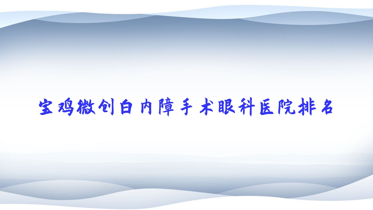 宝鸡微创白内障手术哪家医院较好?人气排行前10,陕西省第三医院等声誉入选 宝鸡微创白内障手术哪家医院较好?人气排行前10,陕西省第三医院等声誉入选