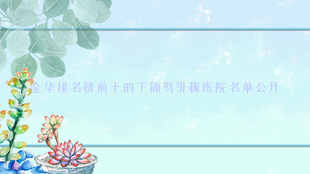 金華排名榜前十的下頜劈外板醫(yī)院名單公開(推薦金華下頜劈外板不錯的十家醫(yī)院)