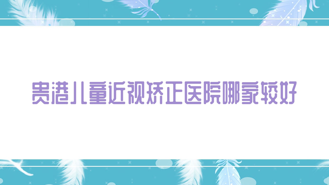 貴港兒童近視矯正醫(yī)院哪家較好？做/的醫(yī)院有這五家