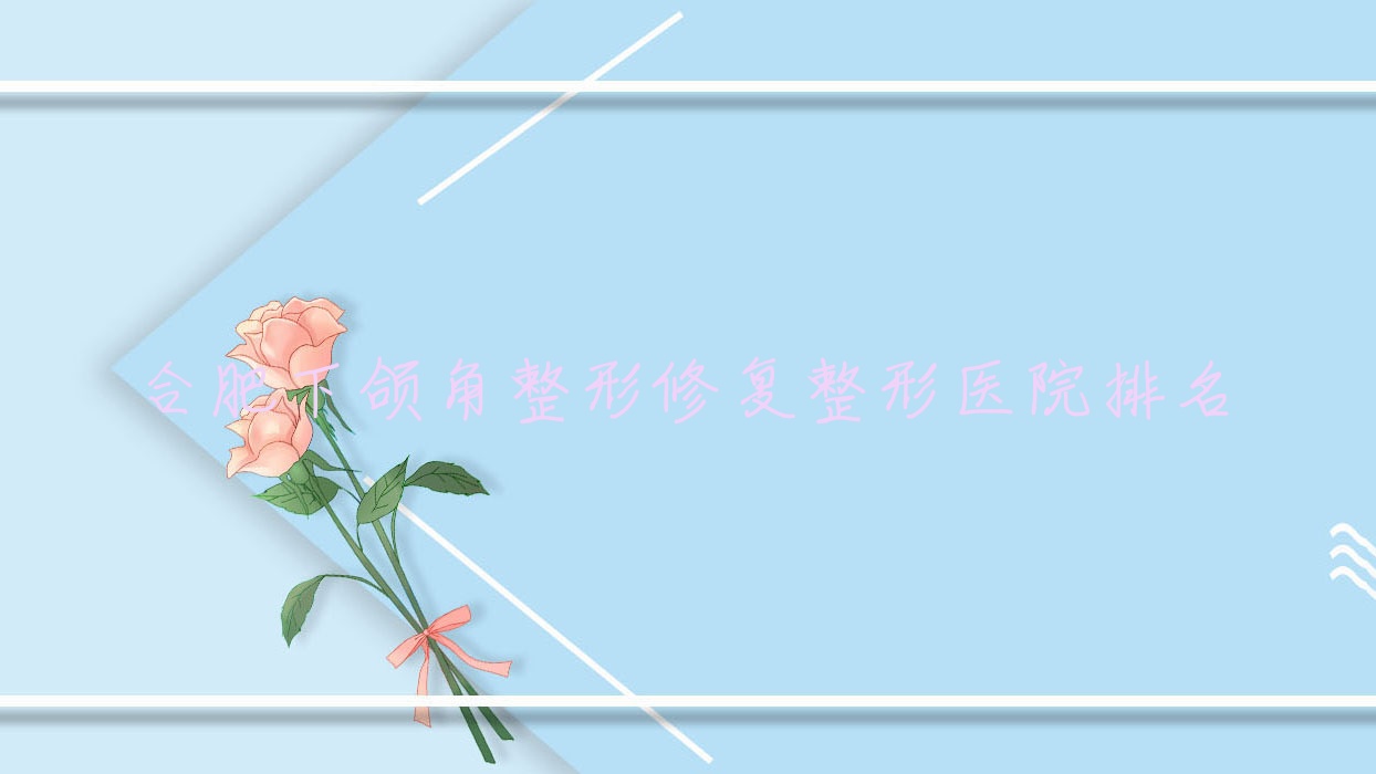 合肥下頜角整形修復(fù)醫(yī)院排名:澳爾優(yōu)選做雙鄂手術(shù)口碑好