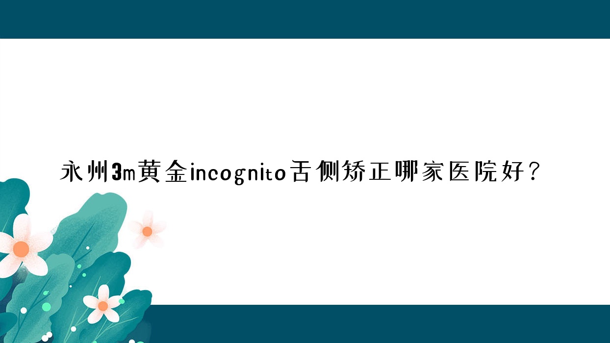 永州3m黄金incognito舌侧矫正哪家医院好?永州3m黄金incognito舌侧矫正的医院有祁阳魏氏/牙博士医院 永州3m黄金incognito舌侧矫正哪家医院好?永州3m黄金incognito舌侧矫正的医院有祁阳魏氏/牙博士医院