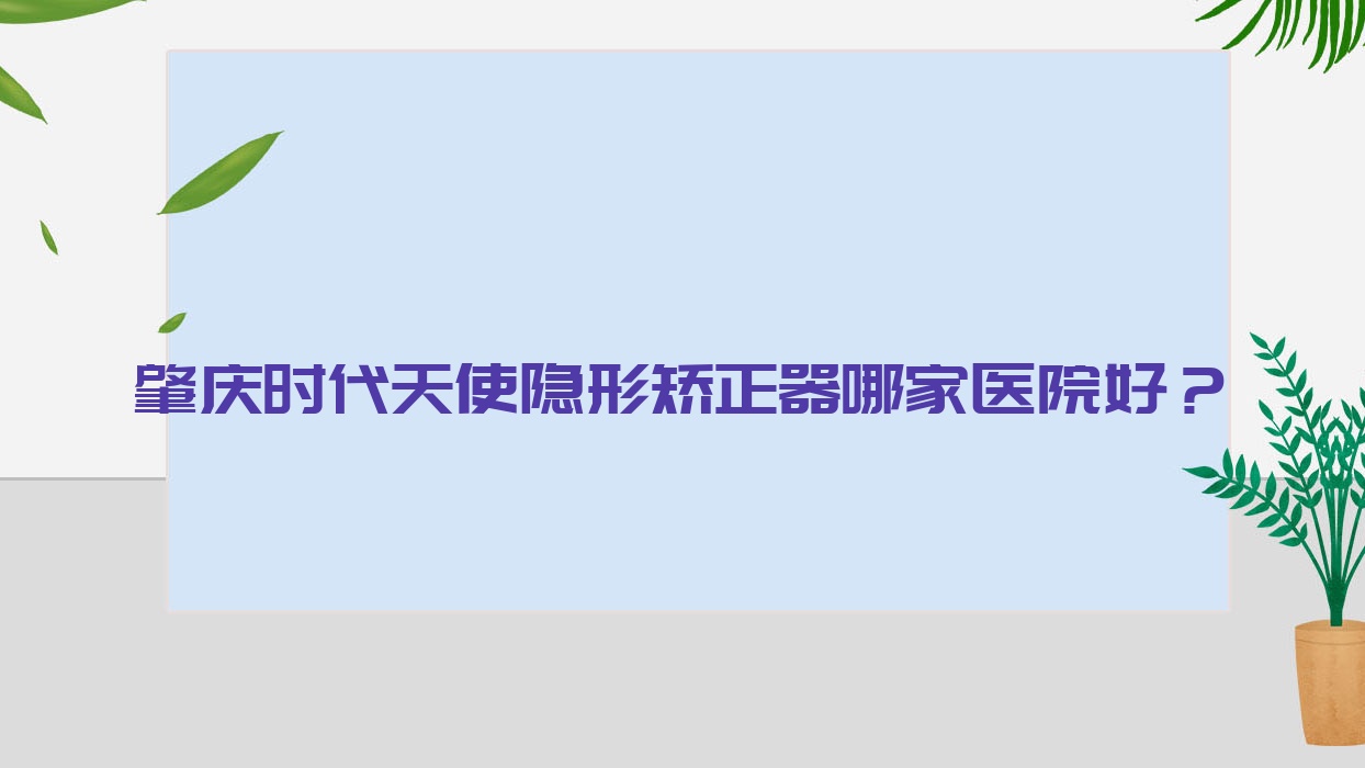 肇慶時(shí)代天使隱形矯正器哪家醫(yī)院好？肇慶時(shí)代天使隱形矯正器的醫(yī)院有創(chuàng)齒/名牙微笑