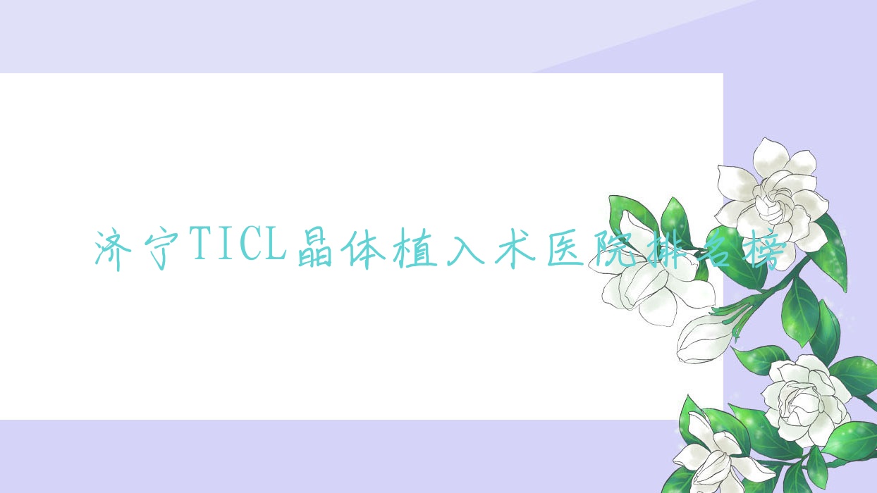 济宁TICL晶体植入术医院排名榜收费表预览!公办、私立都有 济宁TICL晶体植入术医院排名榜收费表预览!公办、私立都有