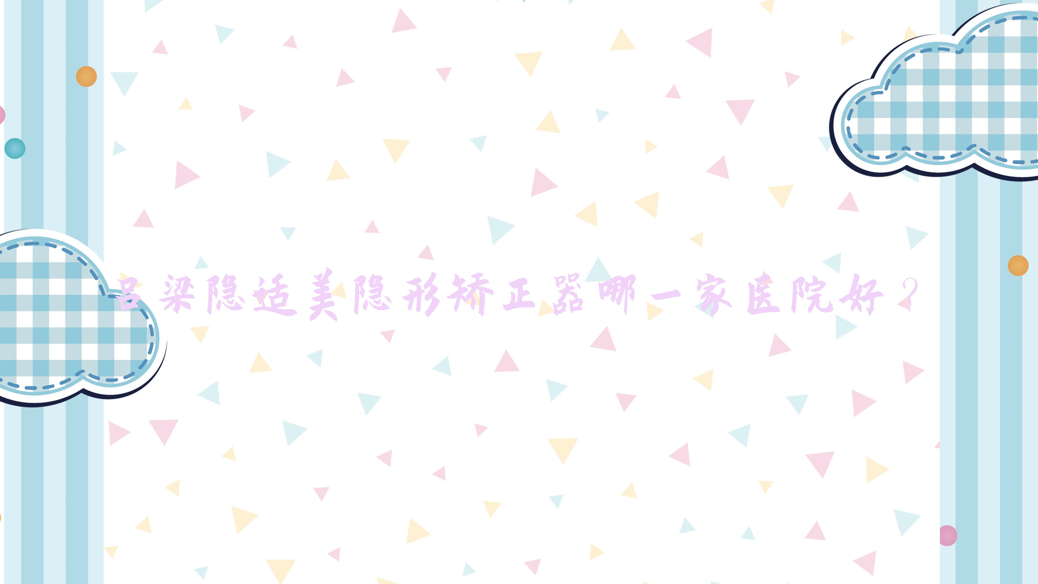 呂梁隱適美隱形矯正器哪一家醫(yī)院好？排名前十醫(yī)院有孝義田煦豐/離石張?zhí)m榮