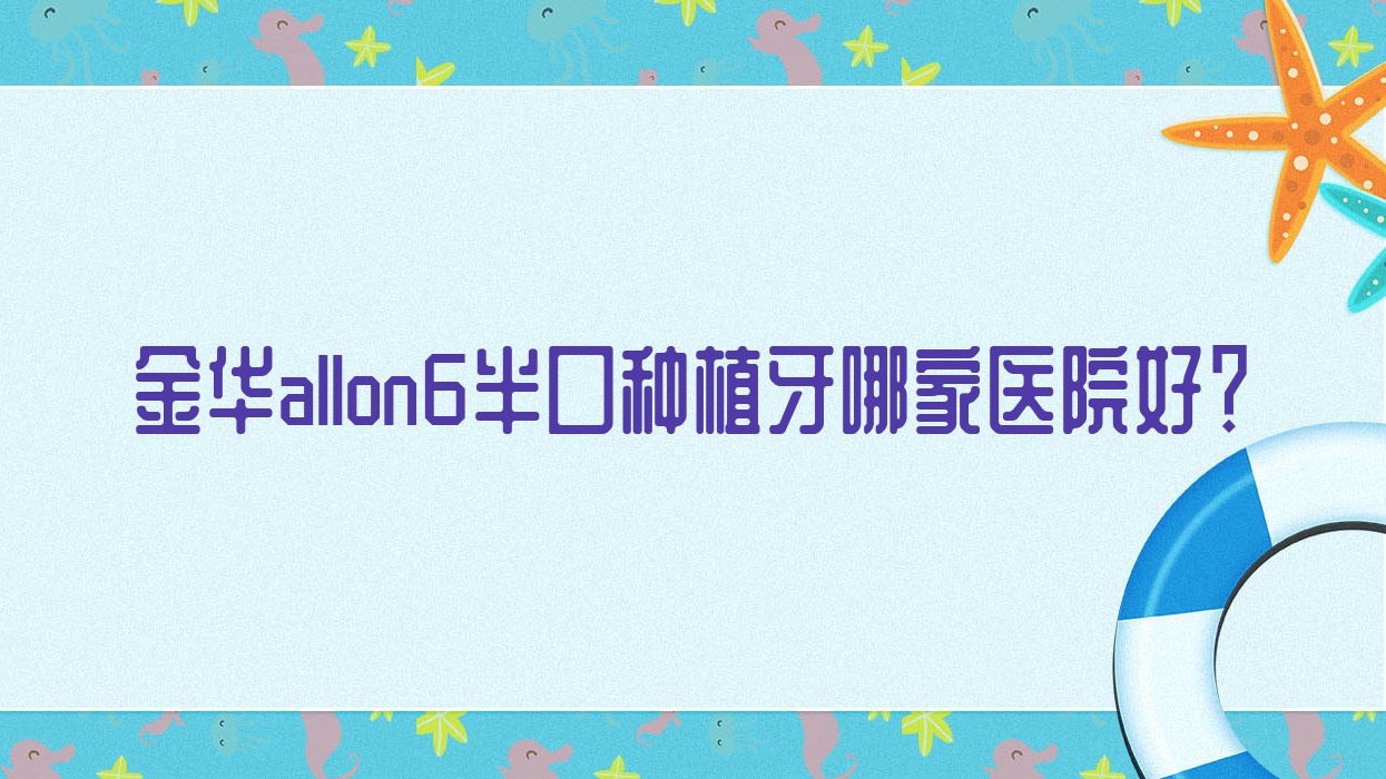 金華allon6半口種植牙哪家醫(yī)院好？金華allon6半口種植牙的醫(yī)院有永康浙愛/義烏義惠