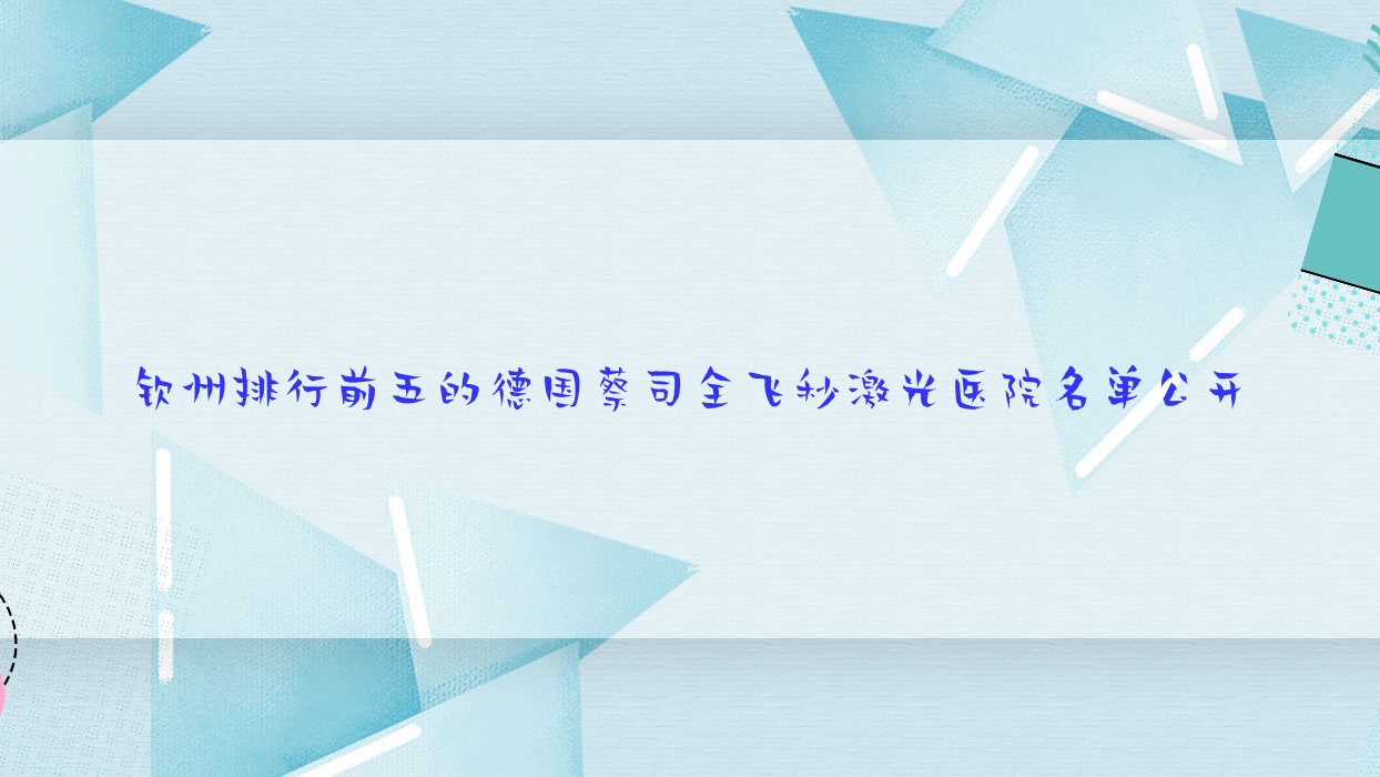 欽州排行前五的德國蔡司全飛秒激光醫(yī)院名單公開(推薦欽州德國蔡司全飛秒激光不錯的五家醫(yī)院)