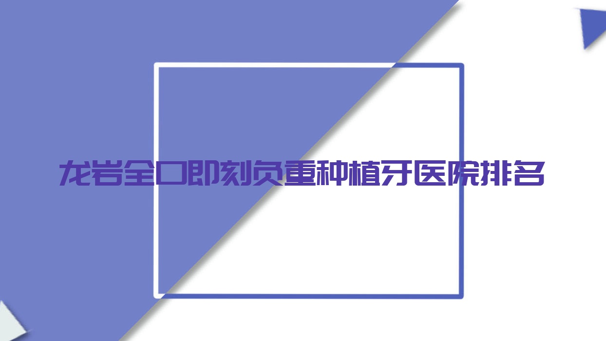 龍巖全口即刻負(fù)重種植牙醫(yī)院排名龍巖全口即刻負(fù)重種植牙龍冠便宜又好