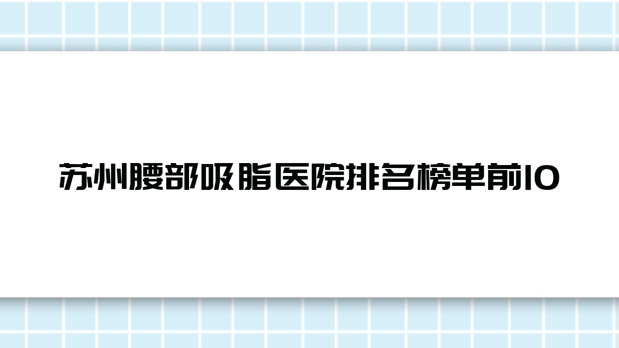 苏州腰部吸脂医院排名榜单前10有哪些苏州不错腰部吸脂整形医院 苏州腰部吸脂医院排名榜单前10有哪些苏州不错腰部吸脂整形医院