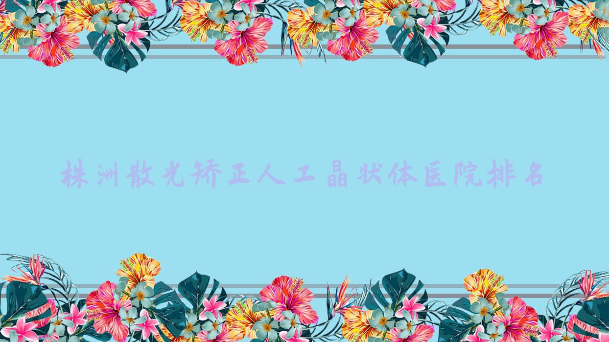 株洲散光矯正人工晶狀體好的醫(yī)院排名，網(wǎng)友們真實評價醫(yī)院分享