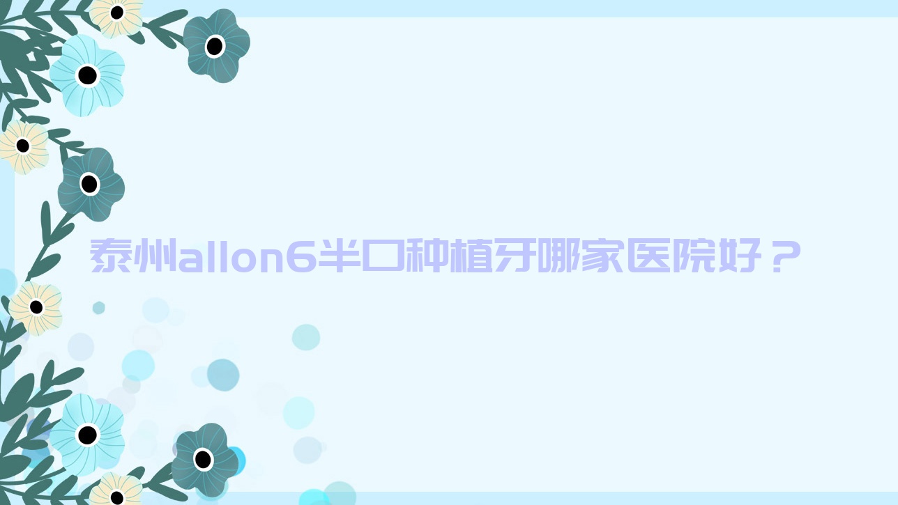 泰州allon6半口种植牙哪家医院好?泰州allon4半口种植牙/半口即刻种植牙可选这些 泰州allon6半口种植牙哪家医院好?泰州allon4半口种植牙/半口即刻种植牙可选这些