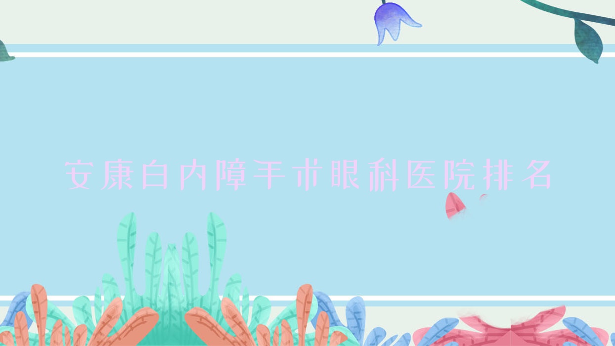 安康白内障手术哪家医院较好?人气排行前十,中医院等声誉入选 安康白内障手术哪家医院较好?人气排行前十,中医院等声誉入选