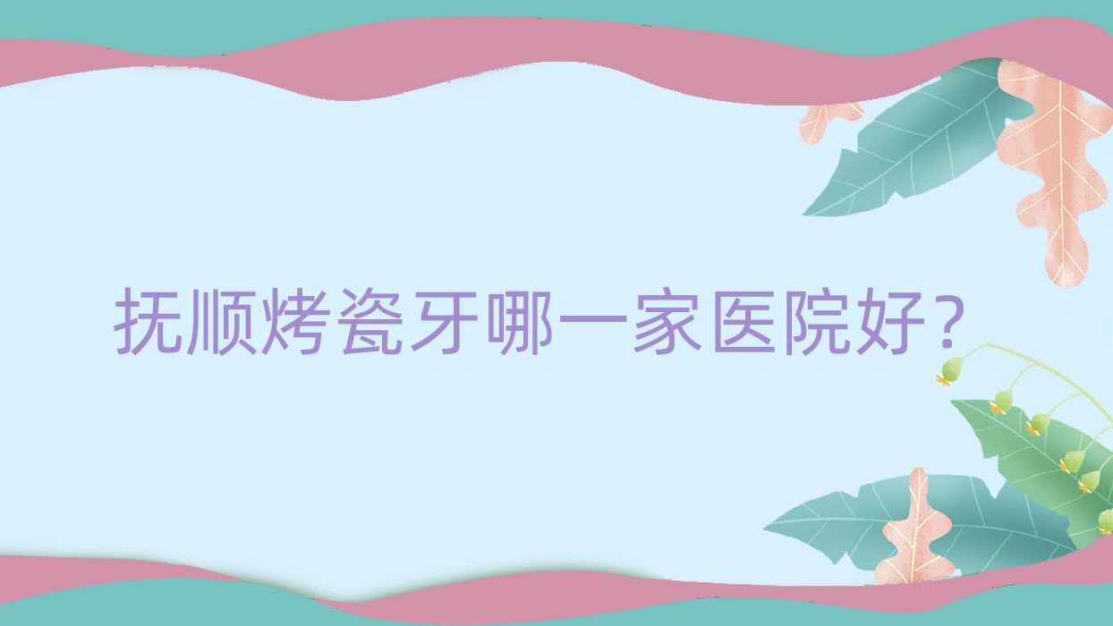 抚顺烤瓷牙哪一家医院好?抚顺牙齿镶钻/二氧化锆全瓷牙选择这几个 抚顺烤瓷牙哪一家医院好?抚顺牙齿镶钻/二氧化锆全瓷牙选择这几个