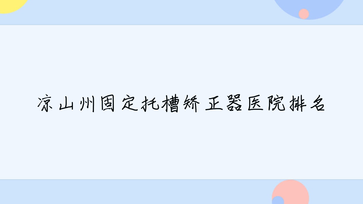 涼山州固定托槽矯正器醫(yī)院排名涼山州固定托槽矯正器涼山西昌華雅醫(yī)院好還不貴