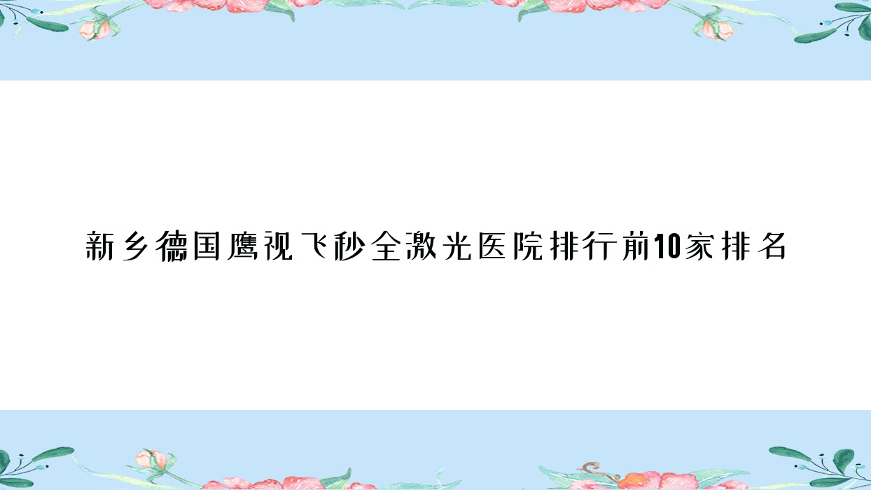 新乡德国鹰视飞秒全激光医院排行前10家排名一览、中心医院是本地热门医院 新乡德国鹰视飞秒全激光医院排行前10家排名一览、中心医院是本地热门医院