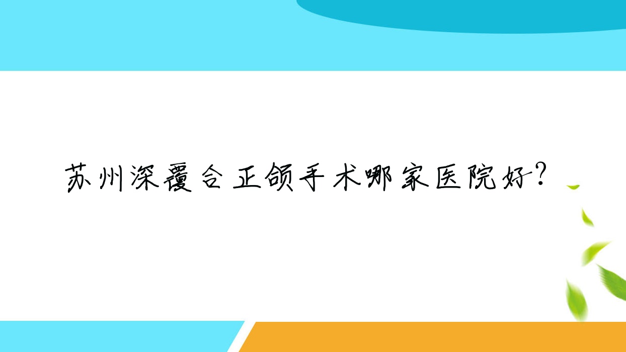 蘇州深覆合正頜手術(shù)哪家醫(yī)院好？排名前十醫(yī)院有昆山嘉慶醫(yī)院/張家港牙博士