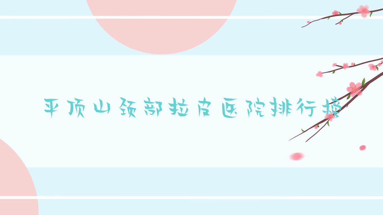 平顶山颈部拉皮医院排行榜前十有哪些平顶山很不错颈部拉皮整形医院 平顶山颈部拉皮医院排行榜前十有哪些平顶山很不错颈部拉皮整形医院