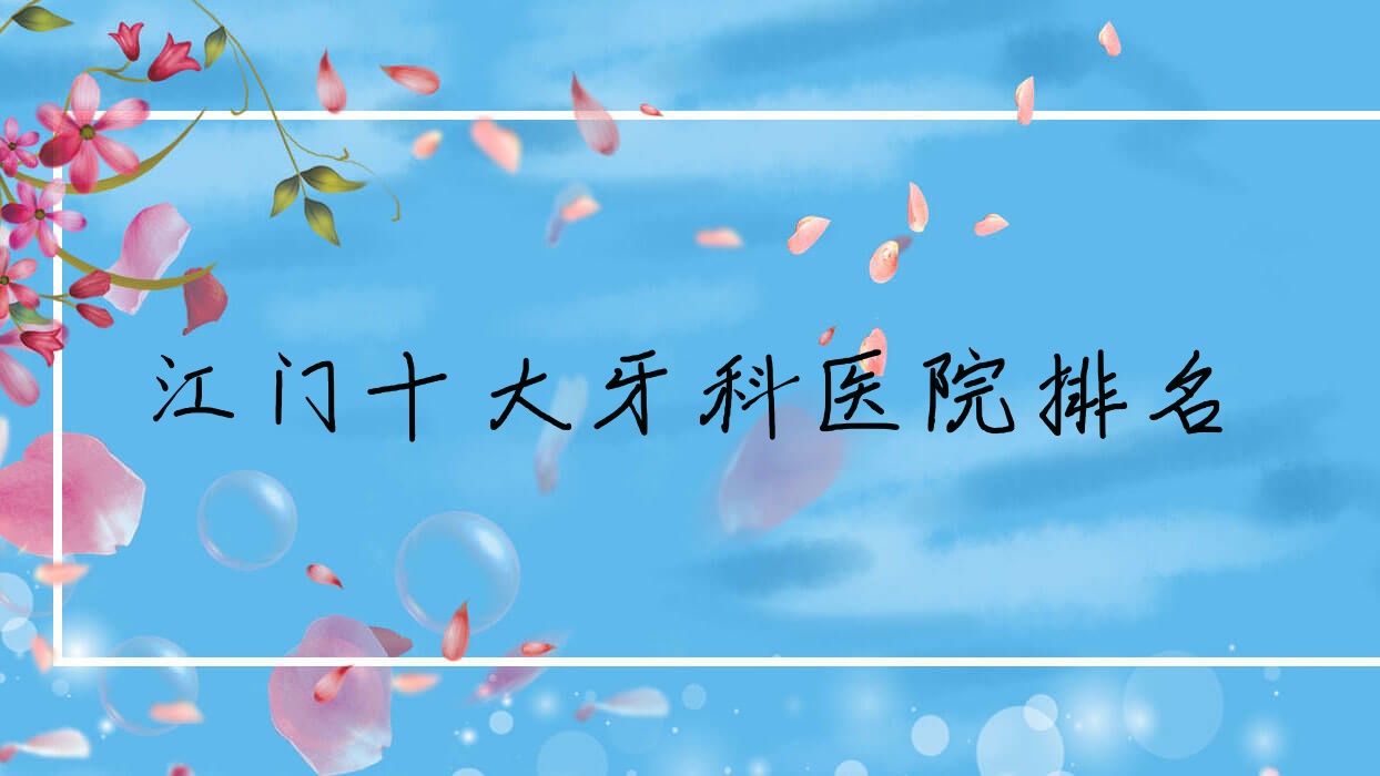 江門十大牙科醫(yī)院排名揭曉，排名前三就是江門新會嘉美、齒美、蓬江品悅