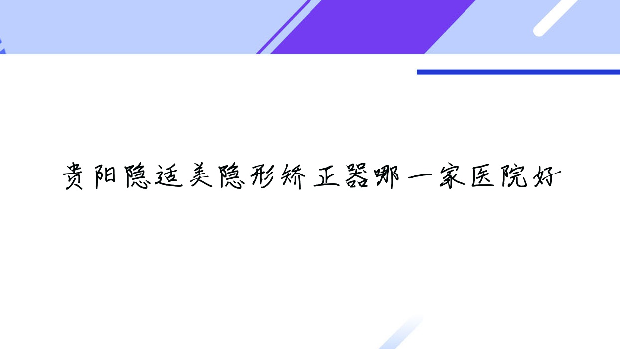 贵阳隐适美隐形矫正器哪一家医院好?贵阳隐适美隐形矫正器的医院有君雅京恬医院/云岩安玉 贵阳隐适美隐形矫正器哪一家医院好?贵阳隐适美隐形矫正器的医院有君雅京恬医院/云岩安玉