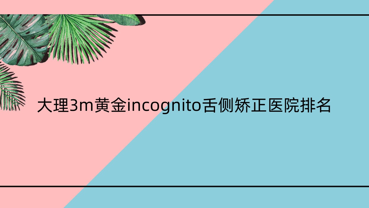 大理3m黄金incognito舌侧矫正医院排名大理3m黄金incognito舌侧矫正佳美医院好还不贵 大理3m黄金incognito舌侧矫正医院排名大理3m黄金incognito舌侧矫正佳美医院好还不贵