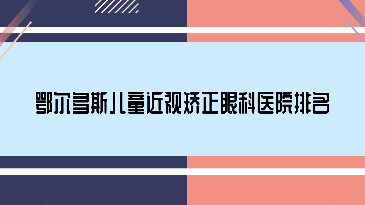 鄂爾多斯兒童近視矯正好的醫(yī)院排名:兒童近視矯正好的專業(yè)醫(yī)院除了蒙醫(yī)醫(yī)院還有這10家