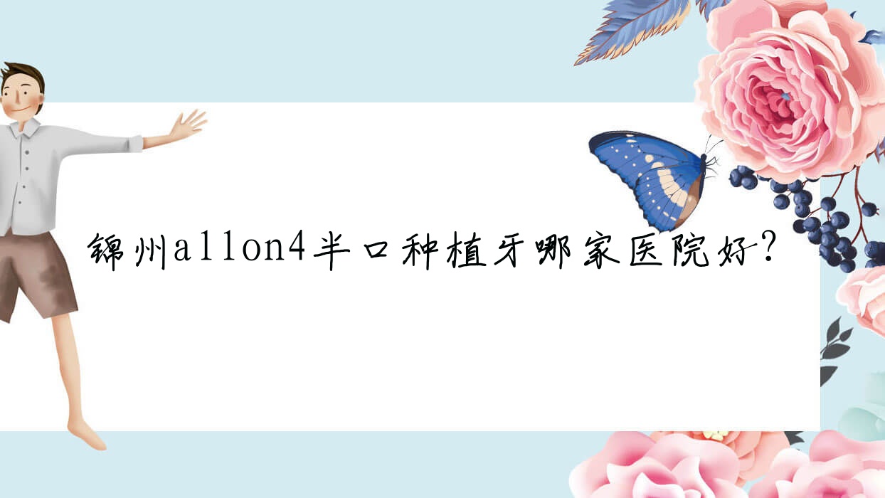 錦州allon4半口種植牙哪家醫(yī)院好？排名前十醫(yī)院有亞東/奇遇季