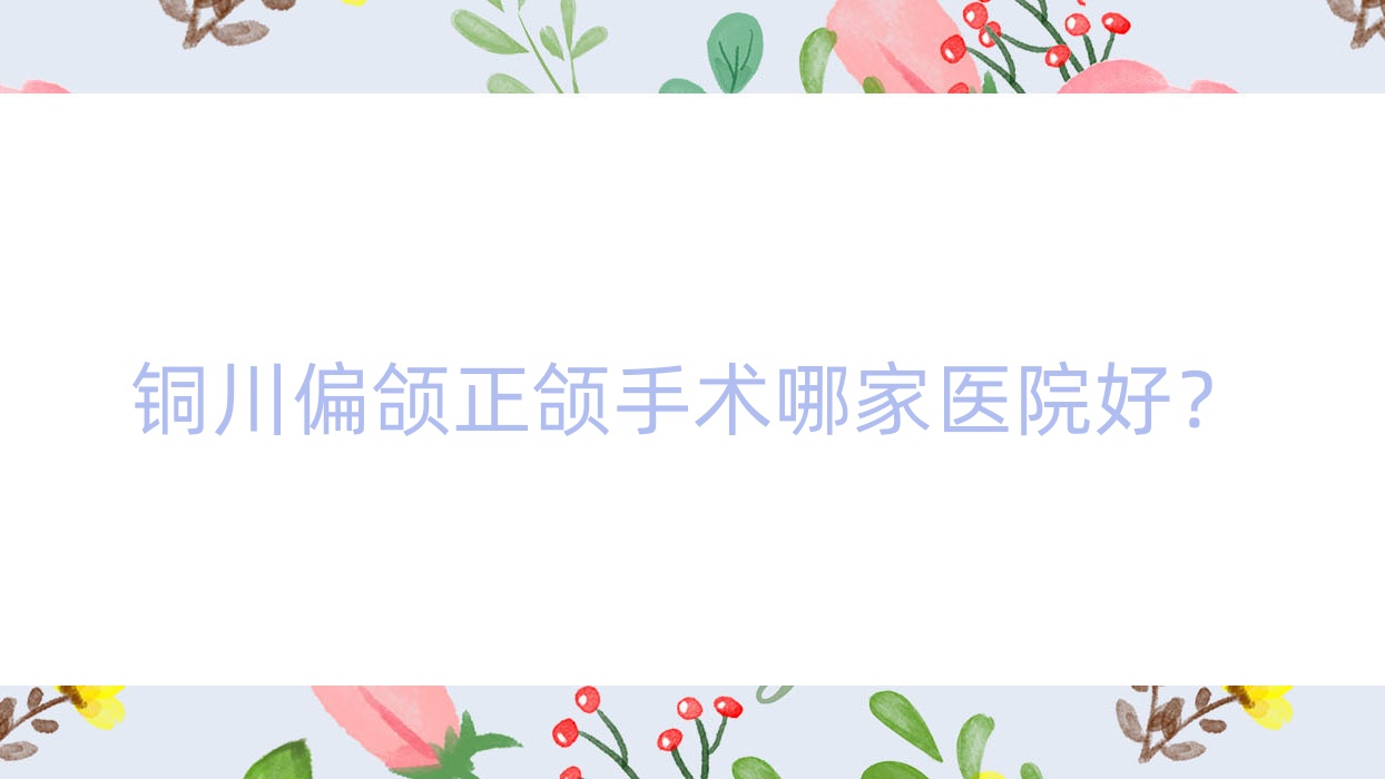 铜川偏颌正颌手术哪家医院好?排名前十医院有新区啄木鸟/铜仁华美 铜川偏颌正颌手术哪家医院好?排名前十医院有新区啄木鸟/铜仁华美