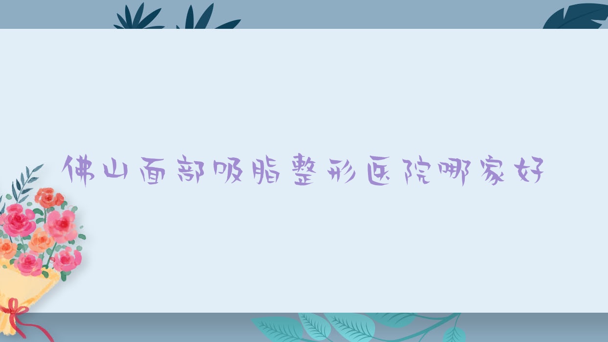 佛山面部吸脂哪家好?佛山整形医院排名奢梵|典燃|星美科 佛山面部吸脂哪家好?佛山整形医院排名奢梵|典燃|星美科