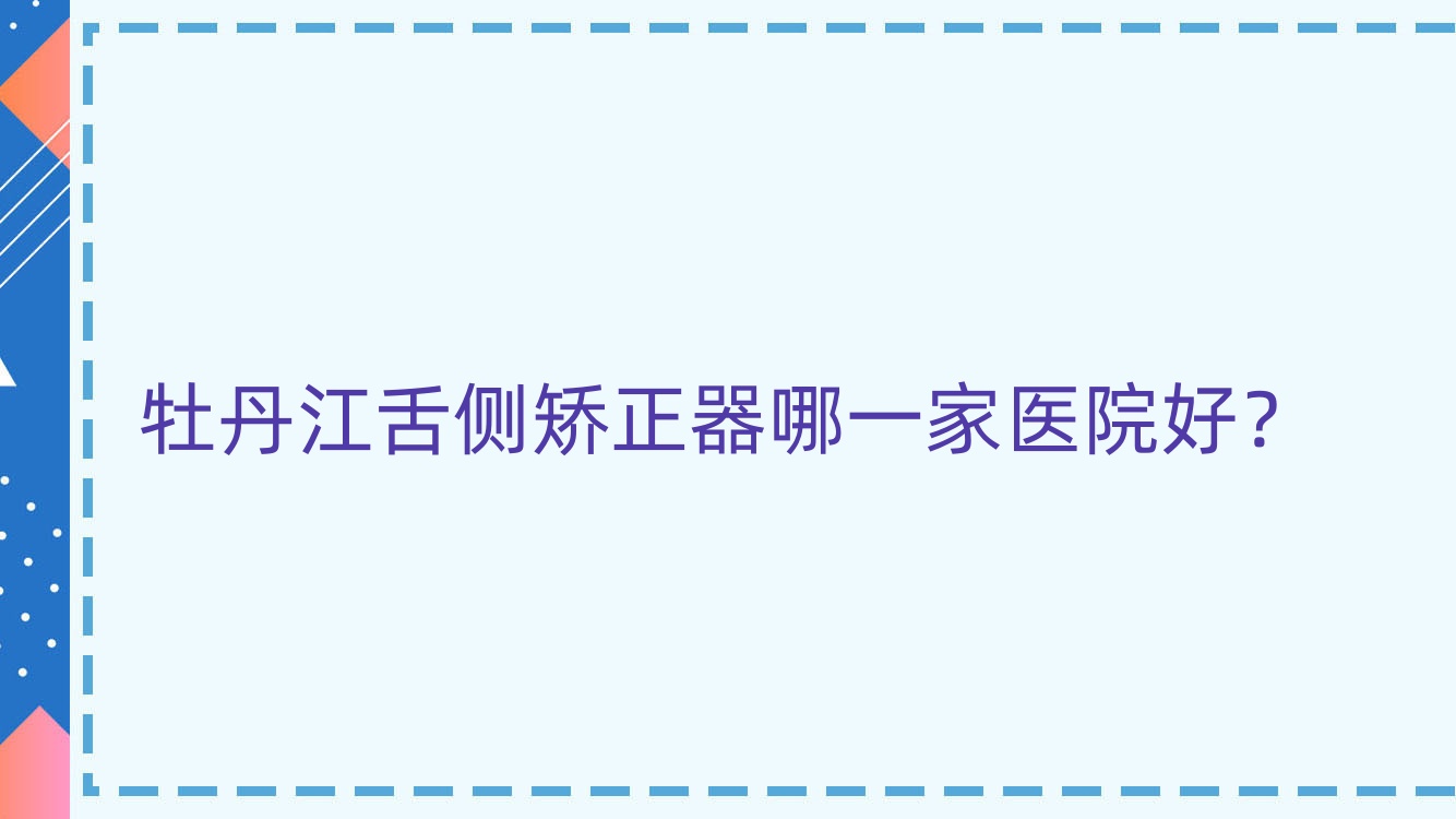 牡丹江舌側(cè)矯正器哪一家醫(yī)院好？牡丹江ebrace舌側(cè)矯正/3m黃金incognito舌側(cè)矯正甄選這些