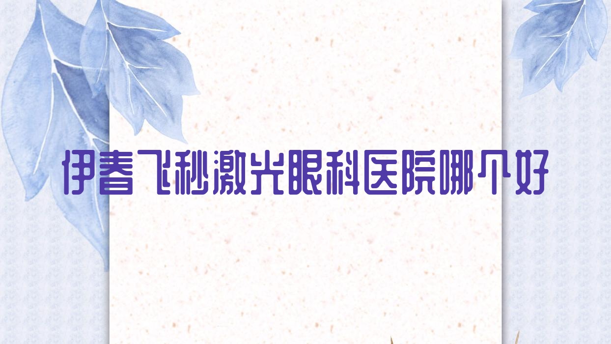 伊春飛秒激光醫(yī)院哪個(gè)好？林業(yè)中心醫(yī)院、第二人民醫(yī)院，附帶價(jià)格表