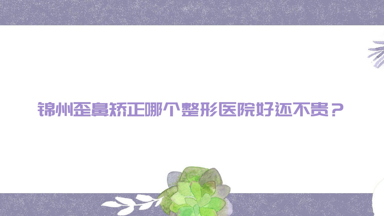 錦州歪鼻矯正哪個醫(yī)院好還不貴？綺優(yōu)拉/解志博好又便宜