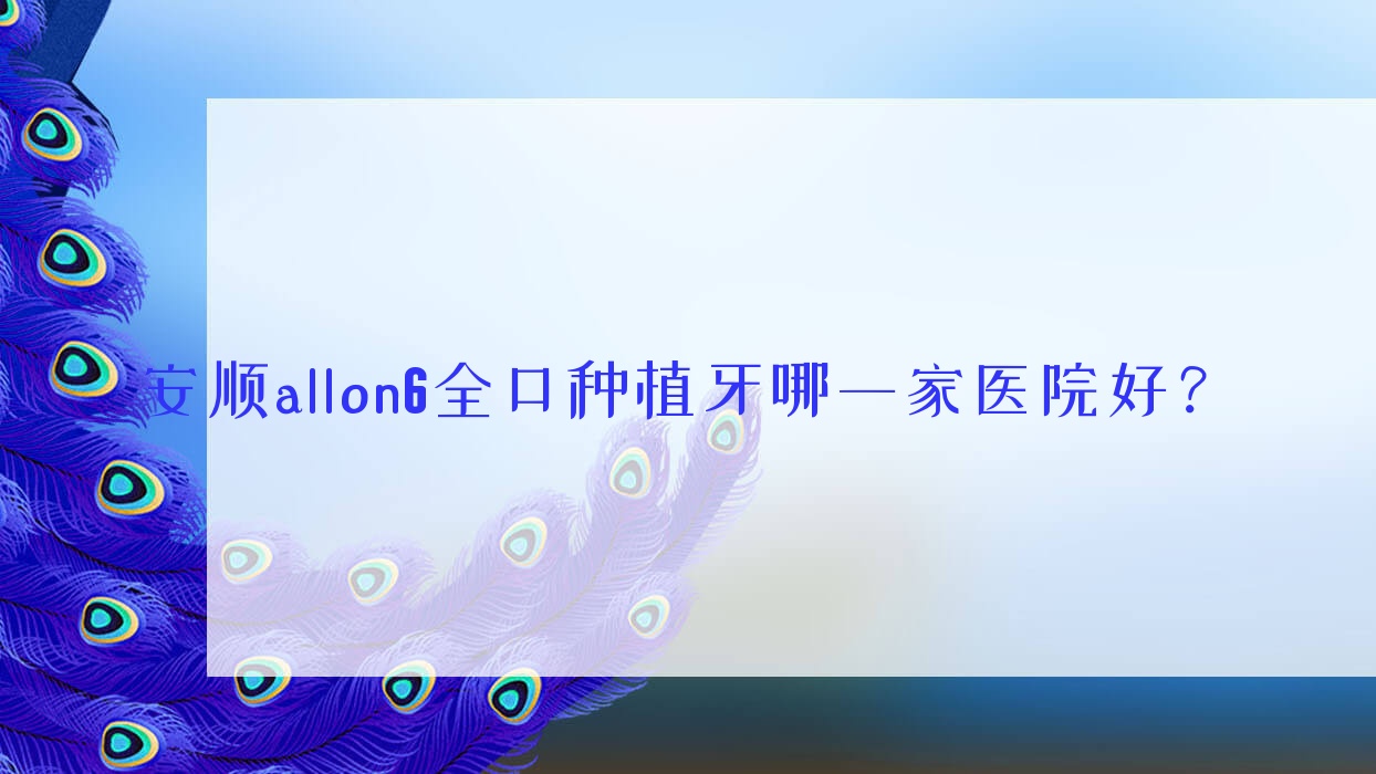 安順allon6全口種植牙哪一家醫(yī)院好？安順allon6全口種植牙的醫(yī)院有博藝/杜爾明