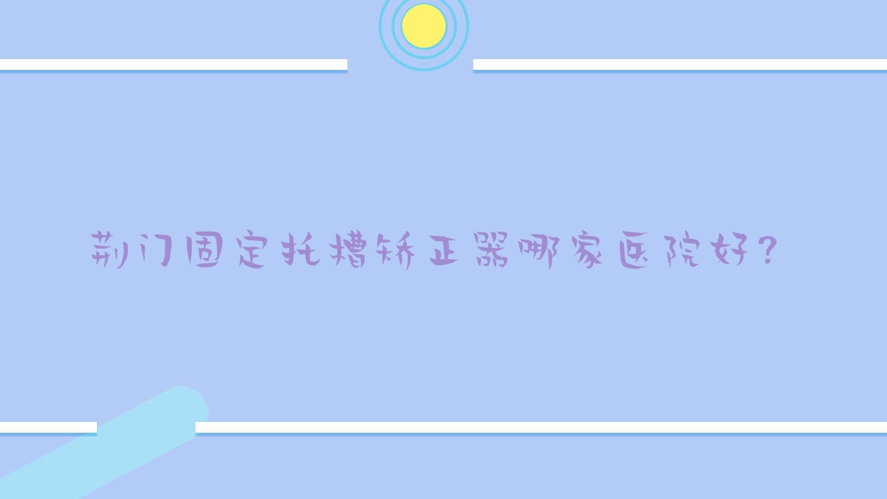 荊門固定托槽矯正器哪家醫(yī)院好？荊門固定托槽矯正器的醫(yī)院有鐘祥小灰兔/鐘祥恩吉
