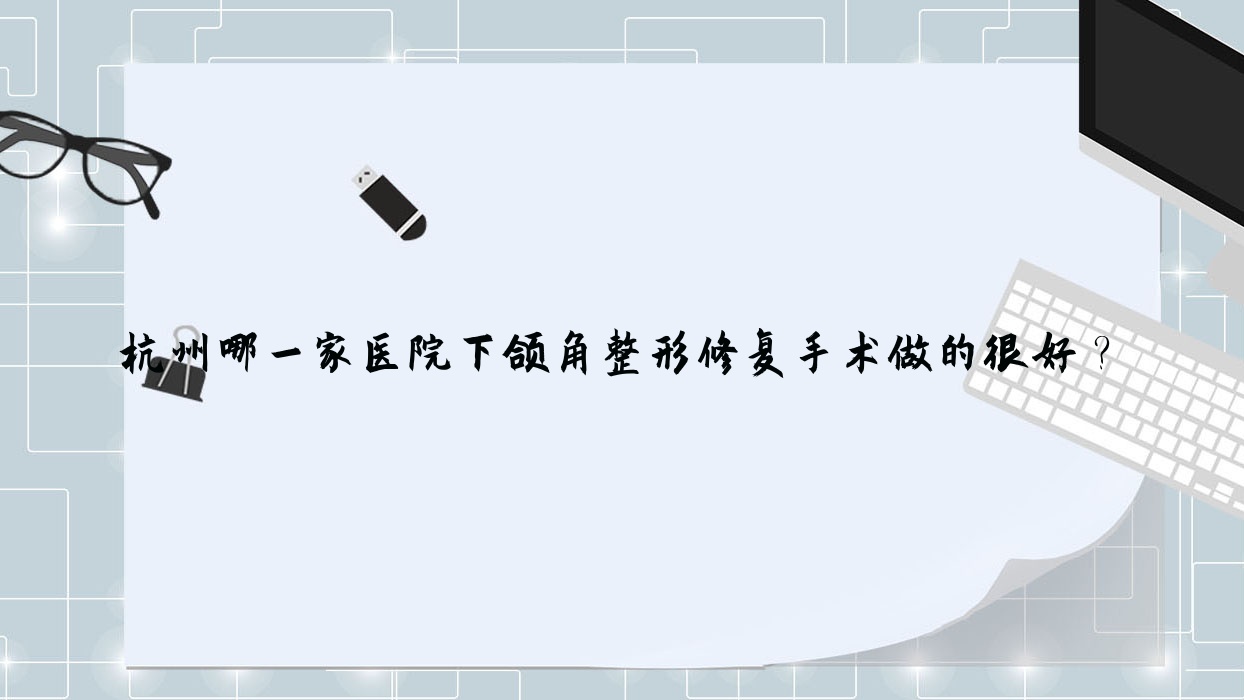 杭州哪一家醫(yī)院下頜角整形修復(fù)手術(shù)做的很好？新版杭州下頜角整形修復(fù)排行榜TOP十醫(yī)院出爐