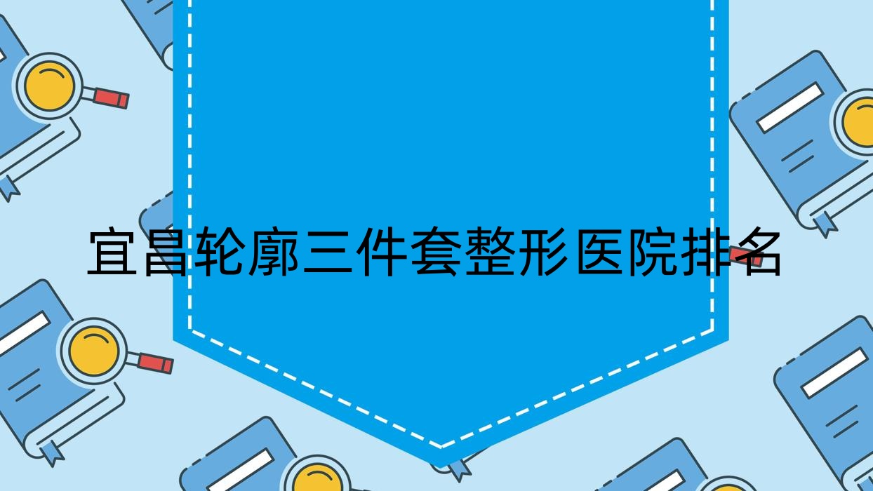 宜昌輪廓三件套醫(yī)院排名前10:湖北恩熙醫(yī)院|中愛輪廓三件套好