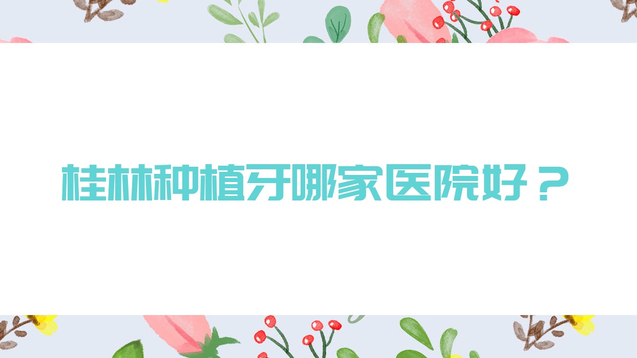 桂林種植牙哪家醫(yī)院好？桂林種植牙的醫(yī)院有源樹(shù)/創(chuàng)齒