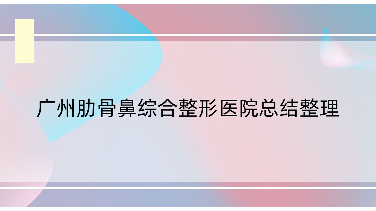 廣州肋骨鼻綜合整形醫(yī)院總結(jié)整理前十評價(jià),重新整理本地這十家被親們推薦