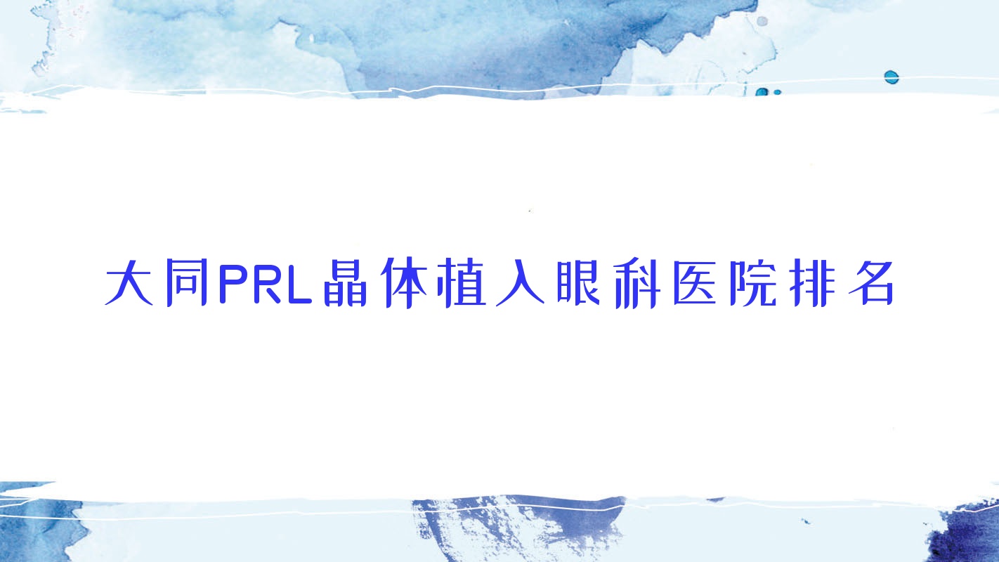 大同PRL晶體植入醫(yī)院排名前列的大同中西醫(yī)結(jié)合醫(yī)院做瑞士ICL晶體植入比較好