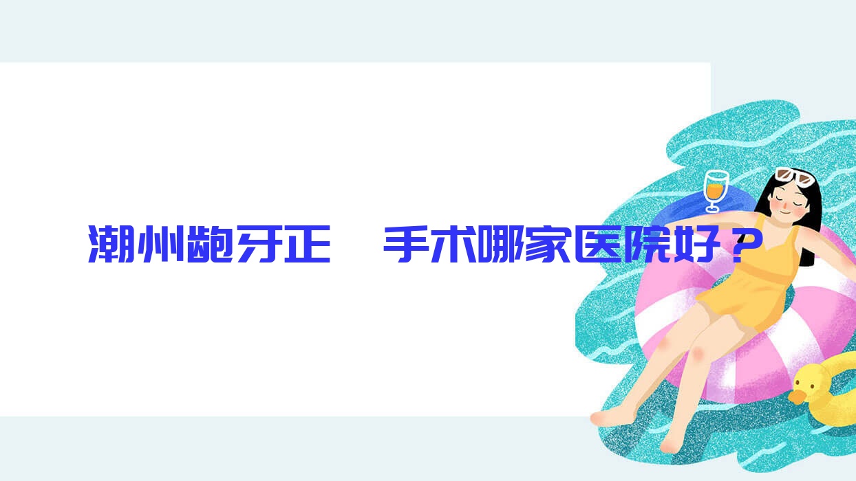 潮州齙牙正頜手術(shù)哪家醫(yī)院好？排名前十醫(yī)院有韓美/天倫